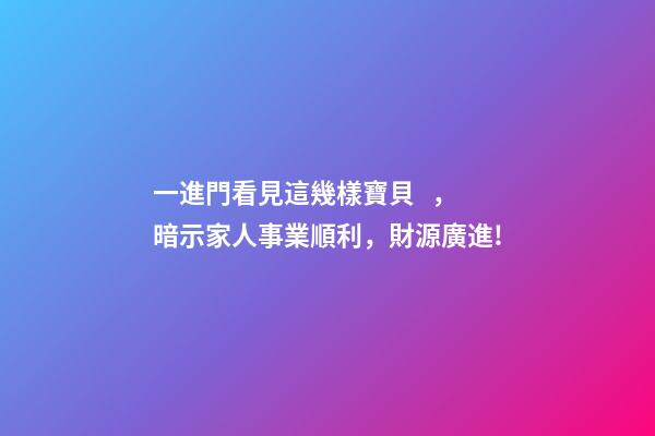 一進門看見這幾樣寶貝，暗示家人事業順利，財源廣進!